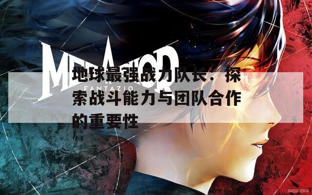 地球最强战力队长：探索战斗能力与团队合作的重要性