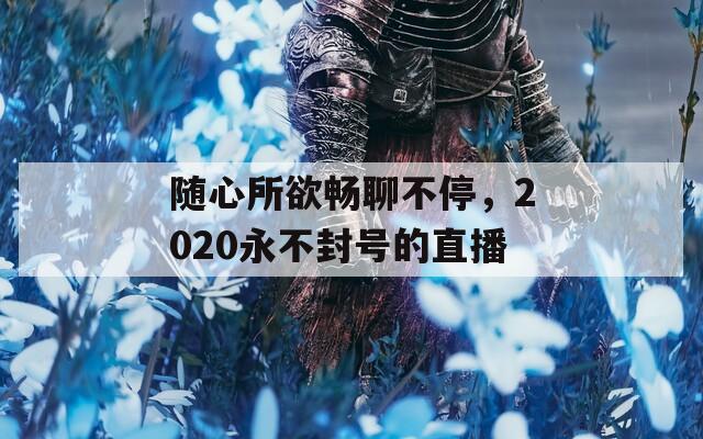 随心所欲畅聊不停，2020永不封号的直播