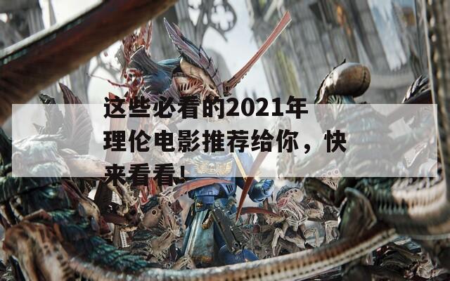 这些必看的2021年理伦电影推荐给你，快来看看！