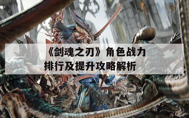 《剑魂之刃》角色战力排行及提升攻略解析