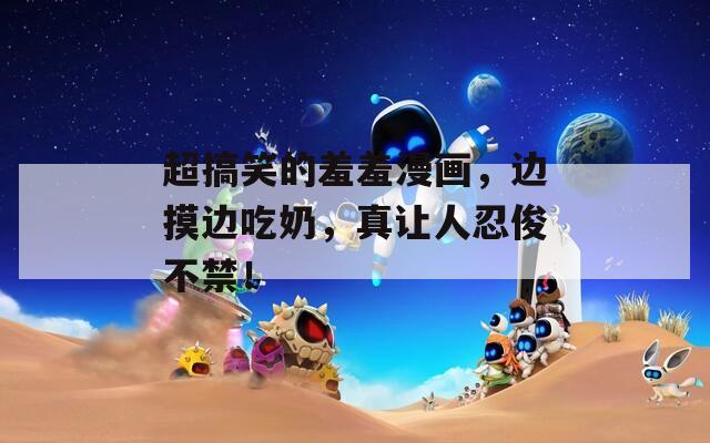 超搞笑的羞羞漫画，边摸边吃奶，真让人忍俊不禁！