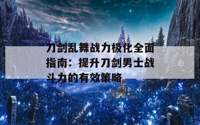 刀剑乱舞战力极化全面指南：提升刀剑男士战斗力的有效策略