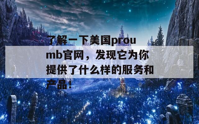 了解一下美国proumb官网，发现它为你提供了什么样的服务和产品！