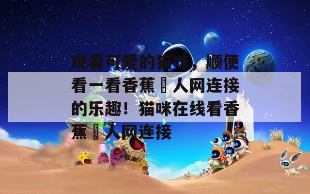 观看可爱的猫咪，顺便看一看香蕉吚人网连接的乐趣！猫咪在线看香蕉吚人网连接