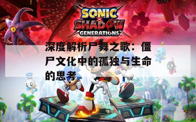 深度解析尸舞之歌：僵尸文化中的孤独与生命的思考