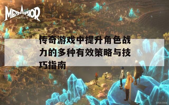 传奇游戏中提升角色战力的多种有效策略与技巧指南