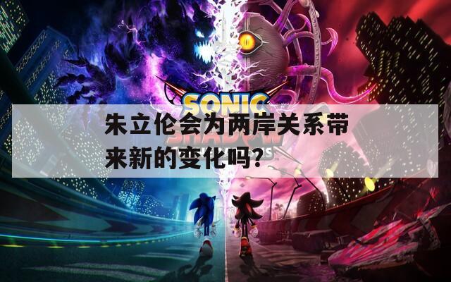 朱立伦会为两岸关系带来新的变化吗？