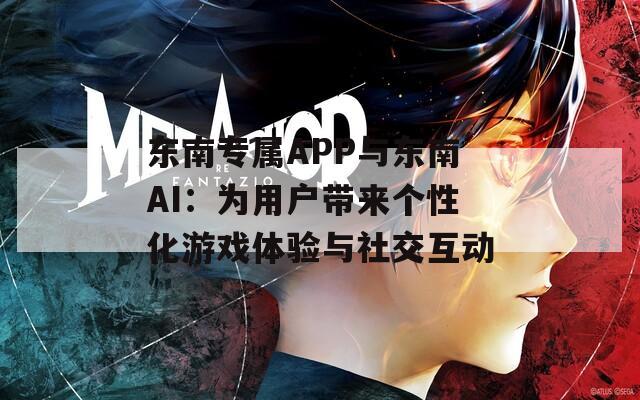 东南专属APP与东南AI：为用户带来个性化游戏体验与社交互动