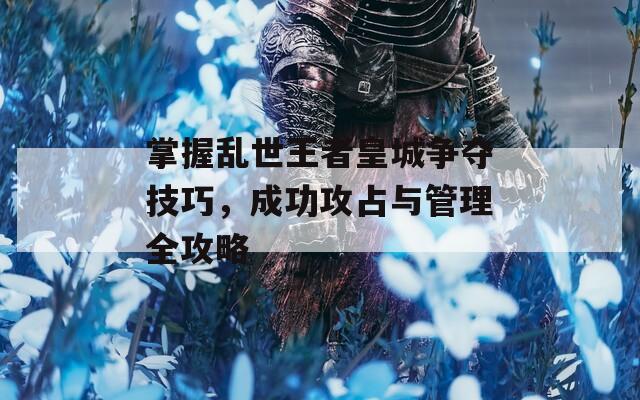 掌握乱世王者皇城争夺技巧，成功攻占与管理全攻略