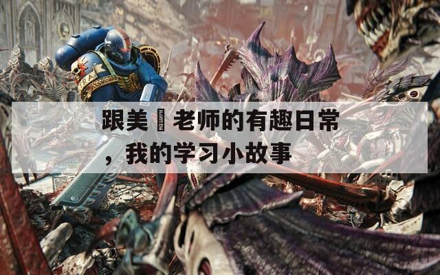 跟美咲老师的有趣日常，我的学习小故事