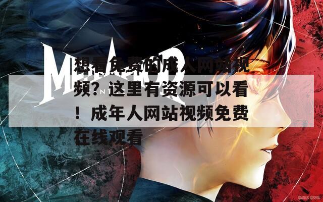 想看免费的成人网站视频？这里有资源可以看！成年人网站视频免费在线观看