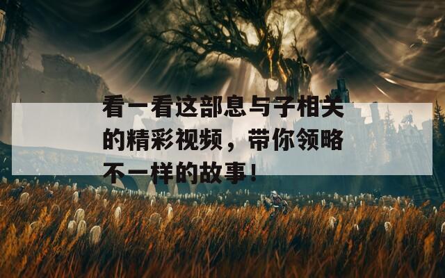 看一看这部息与子相关的精彩视频，带你领略不一样的故事！