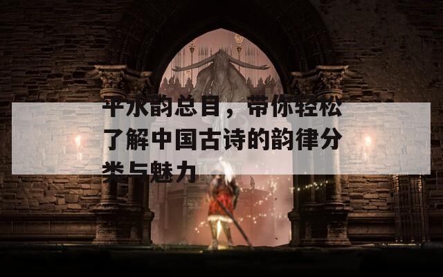 平水韵总目，带你轻松了解中国古诗的韵律分类与魅力