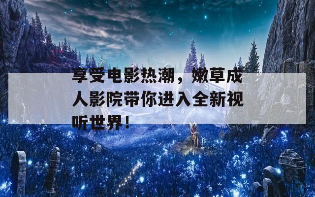 享受电影热潮，嫩草成人影院带你进入全新视听世界！