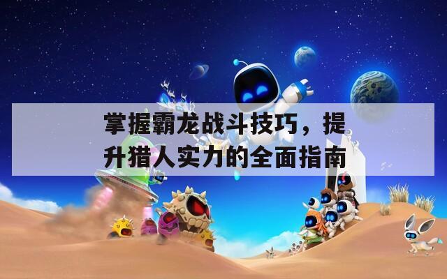掌握霸龙战斗技巧，提升猎人实力的全面指南