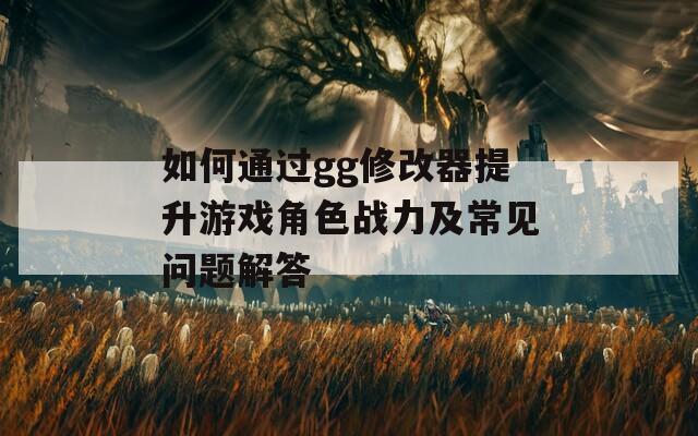 如何通过gg修改器提升游戏角色战力及常见问题解答