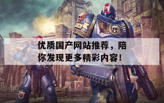 优质国产网站推荐，陪你发现更多精彩内容！