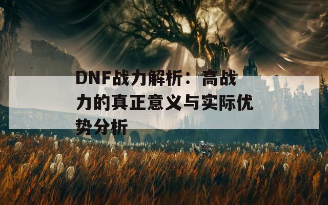 DNF战力解析：高战力的真正意义与实际优势分析