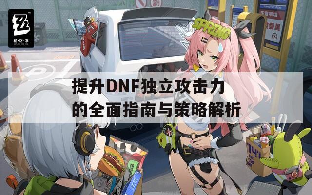 提升DNF独立攻击力的全面指南与策略解析