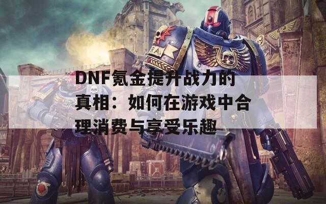 DNF氪金提升战力的真相：如何在游戏中合理消费与享受乐趣