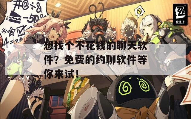 想找个不花钱的聊天软件？免费的约聊软件等你来试！