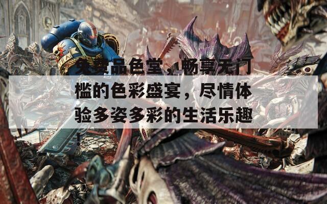 免费品色堂，畅享无门槛的色彩盛宴，尽情体验多姿多彩的生活乐趣！