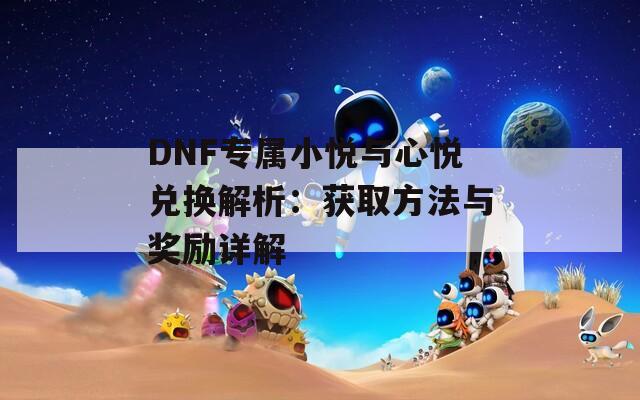 DNF专属小悦与心悦兑换解析：获取方法与奖励详解
