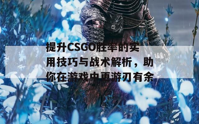提升CSGO胜率的实用技巧与战术解析，助你在游戏中更游刃有余