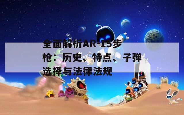 全面解析AR-15步枪：历史、特点、子弹选择与法律法规