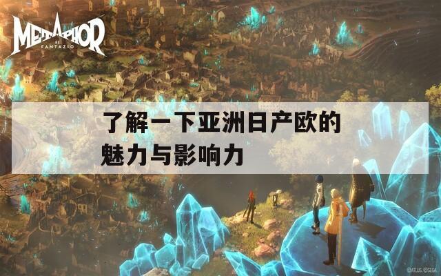 了解一下亚洲日产欧的魅力与影响力