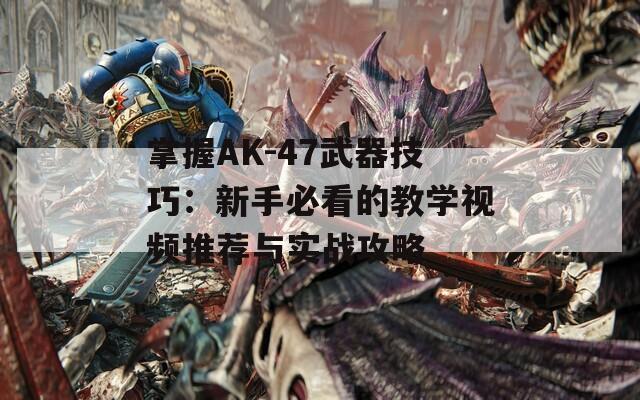 掌握AK-47武器技巧：新手必看的教学视频推荐与实战攻略