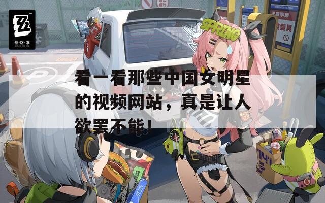 看一看那些中国女明星的视频网站，真是让人欲罢不能！