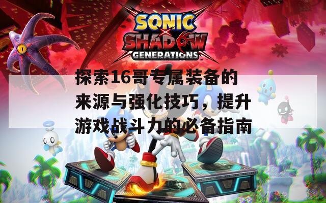 探索16哥专属装备的来源与强化技巧，提升游戏战斗力的必备指南
