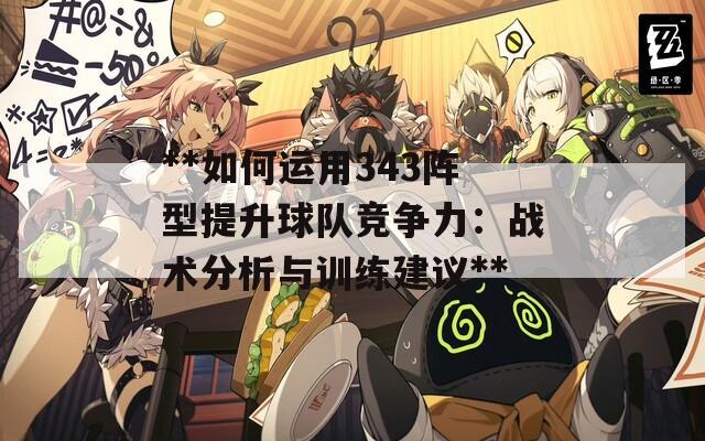 **如何运用343阵型提升球队竞争力：战术分析与训练建议**