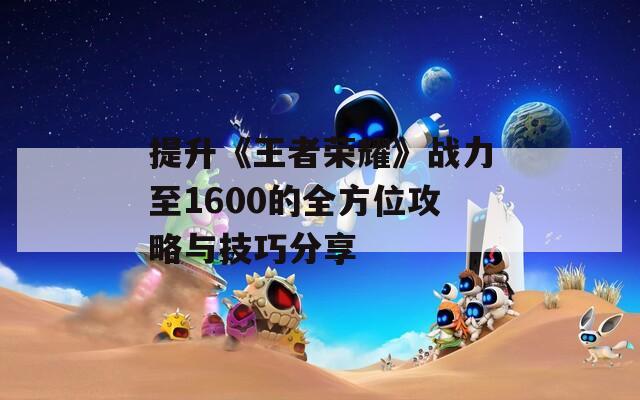提升《王者荣耀》战力至1600的全方位攻略与技巧分享