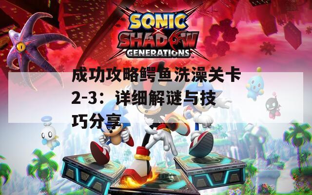 成功攻略鳄鱼洗澡关卡2-3：详细解谜与技巧分享