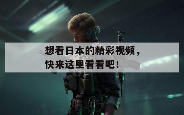 想看日本的精彩视频，快来这里看看吧！