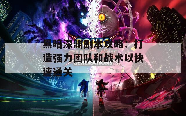 黑暗深渊副本攻略：打造强力团队和战术以快速通关