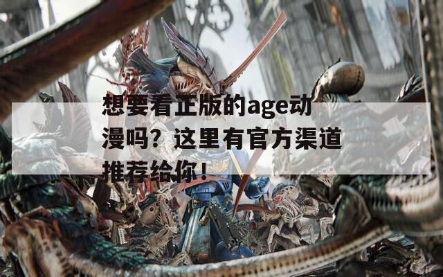 想要看正版的age动漫吗？这里有官方渠道推荐给你！