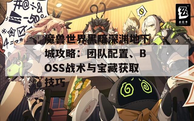 魔兽世界黑暗深渊地下城攻略：团队配置、BOSS战术与宝藏获取技巧