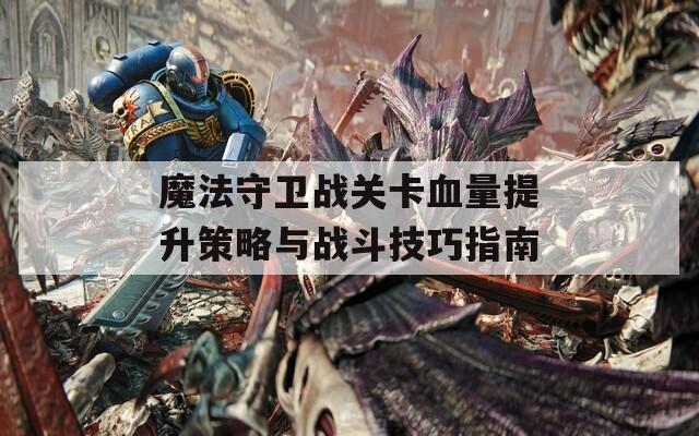 魔法守卫战关卡血量提升策略与战斗技巧指南