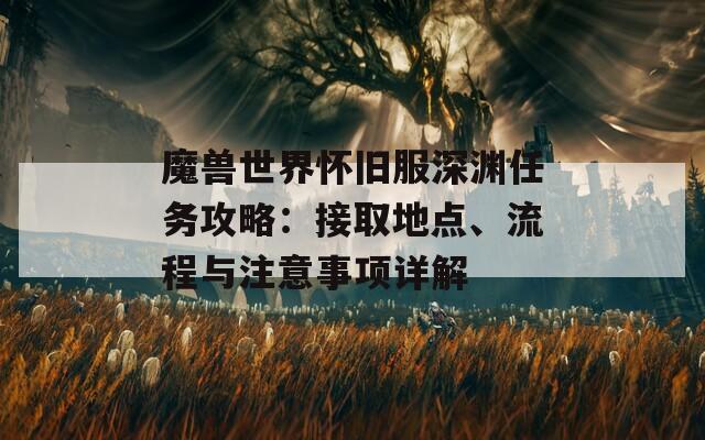 魔兽世界怀旧服深渊任务攻略：接取地点、流程与注意事项详解