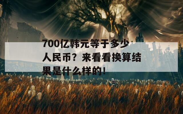 700亿韩元等于多少人民币？来看看换算结果是什么样的！