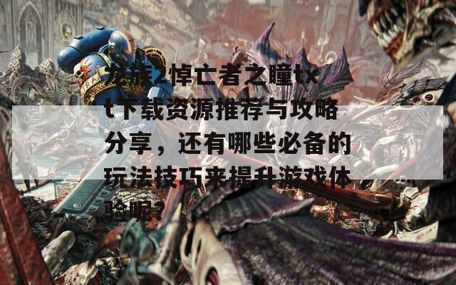 龙族2悼亡者之瞳txt下载资源推荐与攻略分享，还有哪些必备的玩法技巧来提升游戏体验呢？