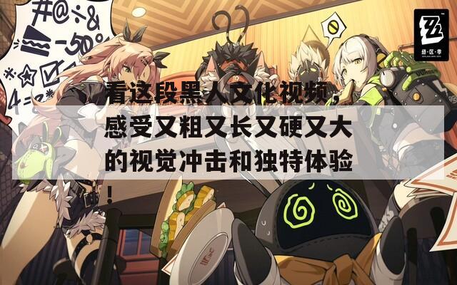 看这段黑人文化视频，感受又粗又长又硬又大的视觉冲击和独特体验！