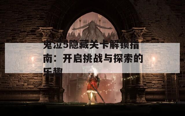 鬼泣5隐藏关卡解锁指南：开启挑战与探索的乐趣