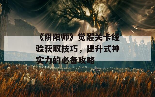 《阴阳师》觉醒关卡经验获取技巧，提升式神实力的必备攻略