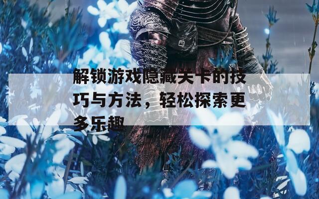 解锁游戏隐藏关卡的技巧与方法，轻松探索更多乐趣