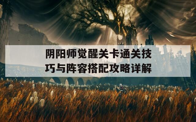 阴阳师觉醒关卡通关技巧与阵容搭配攻略详解