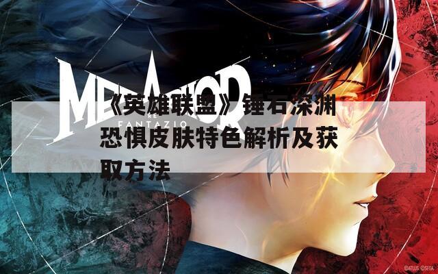 《英雄联盟》锤石深渊恐惧皮肤特色解析及获取方法